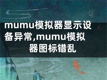 mumu模擬器顯示設(shè)備異常,mumu模擬器圖標(biāo)錯(cuò)亂