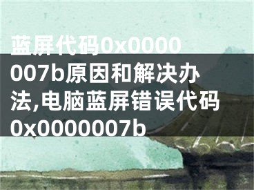 藍屏代碼0x0000007b原因和解決辦法,電腦藍屏錯誤代碼0x0000007b