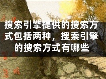 搜索引擎提供的搜索方式包括兩種，搜索引擎的搜索方式有哪些