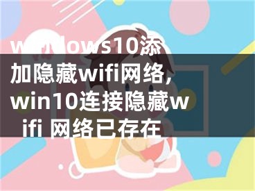 windows10添加隱藏wifi網(wǎng)絡,win10連接隱藏wifi 網(wǎng)絡已存在