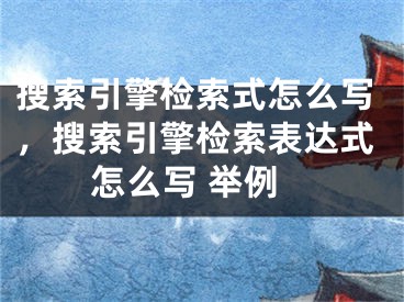 搜索引擎檢索式怎么寫(xiě)，搜索引擎檢索表達(dá)式怎么寫(xiě) 舉例