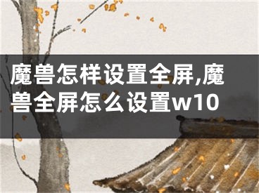 魔獸怎樣設置全屏,魔獸全屏怎么設置w10