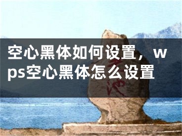 空心黑體如何設(shè)置，wps空心黑體怎么設(shè)置