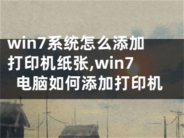 win7系統(tǒng)怎么添加打印機紙張,win7電腦如何添加打印機