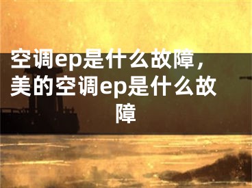 空調ep是什么故障，美的空調ep是什么故障