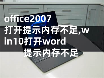 office2007打開提示內(nèi)存不足,win10打開word提示內(nèi)存不足