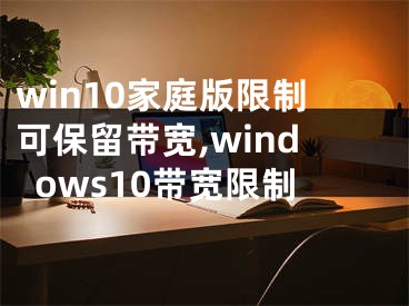 win10家庭版限制可保留帶寬,windows10帶寬限制