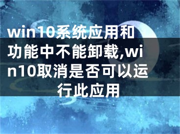 win10系統(tǒng)應(yīng)用和功能中不能卸載,win10取消是否可以運(yùn)行此應(yīng)用