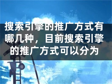 搜索引擎的推廣方式有哪幾種，目前搜索引擎的推廣方式可以分為