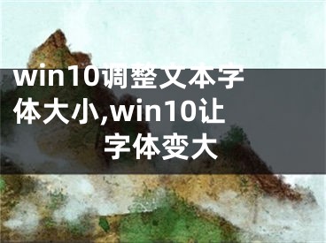 win10調(diào)整文本字體大小,win10讓字體變大