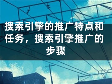 搜索引擎的推廣特點(diǎn)和任務(wù)，搜索引擎推廣的步驟