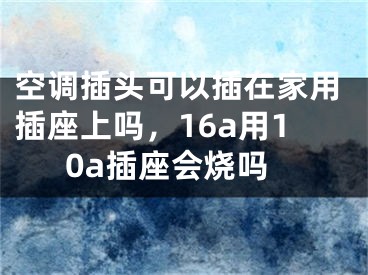 空調插頭可以插在家用插座上嗎，16a用10a插座會燒嗎