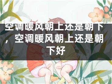 空調(diào)暖風(fēng)朝上還是朝下，空調(diào)暖風(fēng)朝上還是朝下好