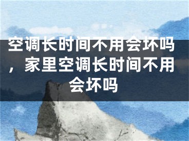 空調(diào)長時間不用會壞嗎，家里空調(diào)長時間不用會壞嗎