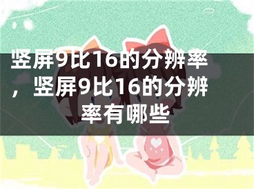 豎屏9比16的分辨率，豎屏9比16的分辨率有哪些