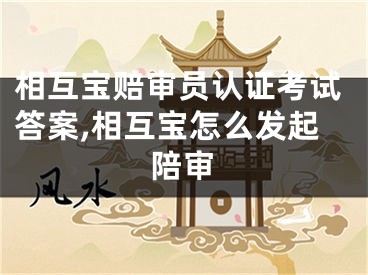 相互寶賠審員認(rèn)證考試答案,相互寶怎么發(fā)起陪審