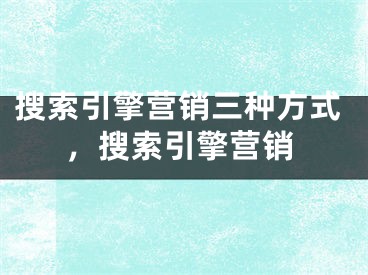 搜索引擎營銷三種方式，搜索引擎營銷