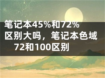 筆記本45%和72%區(qū)別大嗎，筆記本色域72和100區(qū)別