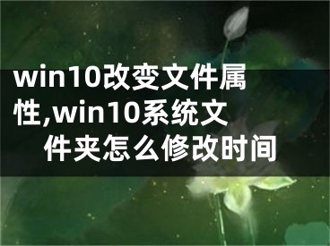 win10改變文件屬性,win10系統(tǒng)文件夾怎么修改時(shí)間