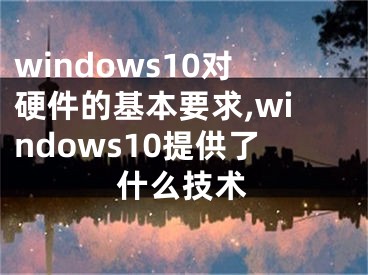 windows10對(duì)硬件的基本要求,windows10提供了什么技術(shù)