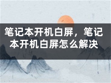 筆記本開機(jī)白屏，筆記本開機(jī)白屏怎么解決