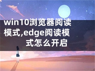 win10瀏覽器閱讀模式,edge閱讀模式怎么開啟