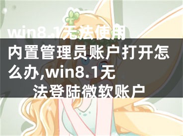 win8.1無法使用內(nèi)置管理員賬戶打開怎么辦,win8.1無法登陸微軟賬戶