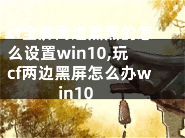 cf全屏兩邊黑黑的怎么設(shè)置win10,玩cf兩邊黑屏怎么辦win10