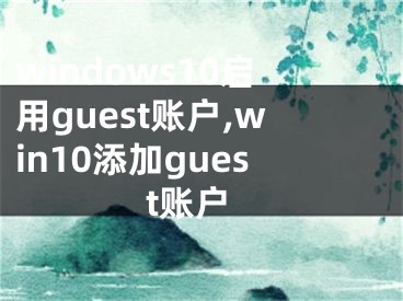 windows10啟用guest賬戶,win10添加guest賬戶