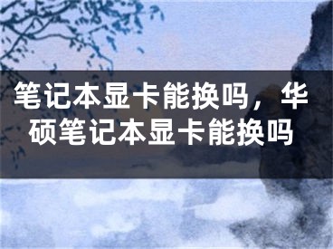 筆記本顯卡能換嗎，華碩筆記本顯卡能換嗎