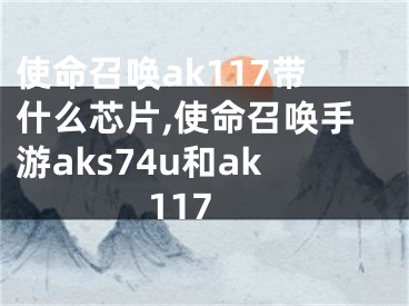 使命召喚ak117帶什么芯片,使命召喚手游aks74u和ak117