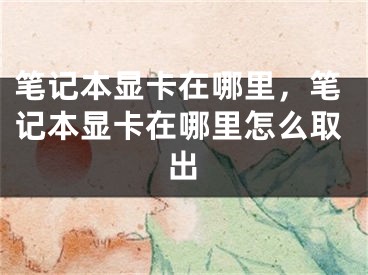 筆記本顯卡在哪里，筆記本顯卡在哪里怎么取出