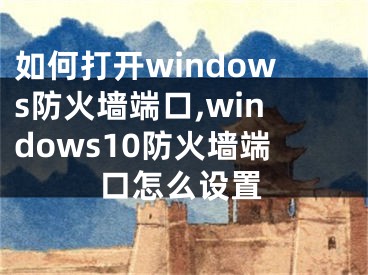 如何打開windows防火墻端口,windows10防火墻端口怎么設(shè)置