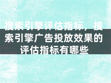 搜索引擎評(píng)估指標(biāo)，搜索引擎廣告投放效果的評(píng)估指標(biāo)有哪些