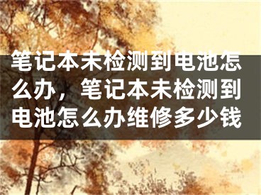 筆記本未檢測到電池怎么辦，筆記本未檢測到電池怎么辦維修多少錢