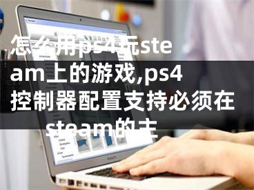 怎么用ps4玩steam上的游戲,ps4控制器配置支持必須在steam的主