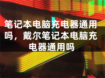 筆記本電腦充電器通用嗎，戴爾筆記本電腦充電器通用嗎