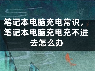 筆記本電腦充電常識(shí)，筆記本電腦充電充不進(jìn)去怎么辦