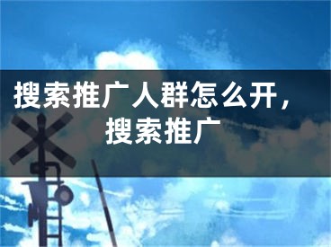 搜索推廣人群怎么開，搜索推廣