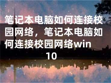 筆記本電腦如何連接校園網(wǎng)絡(luò)，筆記本電腦如何連接校園網(wǎng)絡(luò)win10