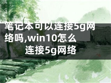 筆記本可以連接5g網(wǎng)絡嗎,win10怎么連接5g網(wǎng)絡