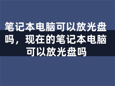 筆記本電腦可以放光盤嗎，現(xiàn)在的筆記本電腦可以放光盤嗎