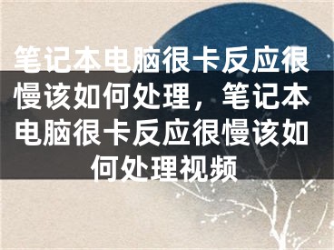 筆記本電腦很卡反應(yīng)很慢該如何處理，筆記本電腦很卡反應(yīng)很慢該如何處理視頻