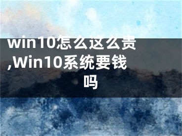 win10怎么這么貴,Win10系統(tǒng)要錢嗎