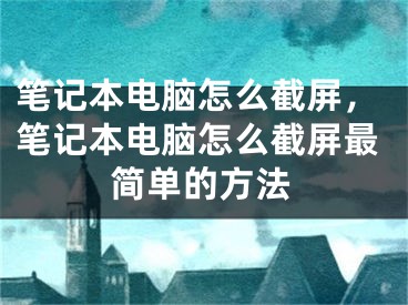 筆記本電腦怎么截屏，筆記本電腦怎么截屏最簡單的方法