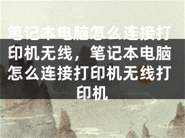 筆記本電腦怎么連接打印機(jī)無線，筆記本電腦怎么連接打印機(jī)無線打印機(jī)