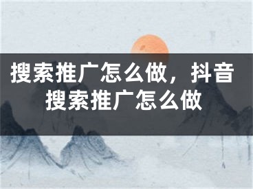 搜索推廣怎么做，抖音搜索推廣怎么做