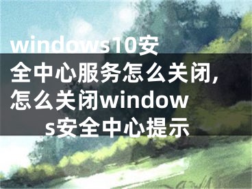 windows10安全中心服務(wù)怎么關(guān)閉,怎么關(guān)閉windows安全中心提示