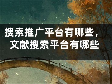 搜索推廣平臺(tái)有哪些，文獻(xiàn)搜索平臺(tái)有哪些