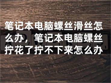 筆記本電腦螺絲滑絲怎么辦，筆記本電腦螺絲擰花了擰不下來(lái)怎么辦